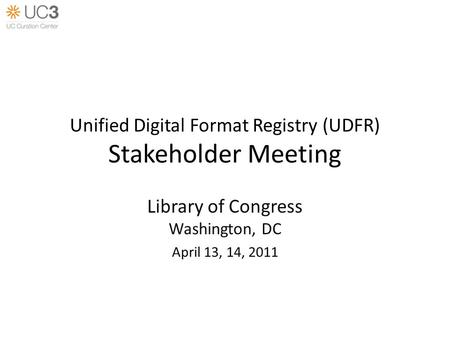 Unified Digital Format Registry (UDFR) Stakeholder Meeting Library of Congress Washington, DC April 13, 14, 2011.