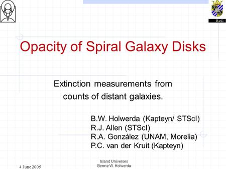 4 June 2005 Island Universes Benne W. Holwerda Opacity of Spiral Galaxy Disks Extinction measurements from counts of distant galaxies. B.W. Holwerda (Kapteyn/