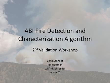ABI Fire Detection and Characterization Algorithm 2 nd Validation Workshop Chris Schmidt Jay Hoffman Wilfrid Schroeder Yunyue Yu.