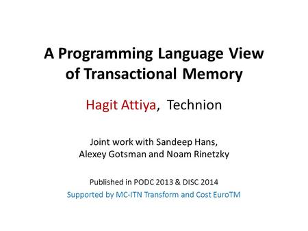 A Programming Language View of Transactional Memory Hagit Attiya, Technion Joint work with Sandeep Hans, Alexey Gotsman and Noam Rinetzky Published in.