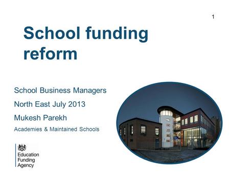 School funding reform 1 School Business Managers North East July 2013 Mukesh Parekh Academies & Maintained Schools.