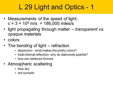 L 29 Light and Optics - 1 Measurements of the speed of light: c = 3 × 10 8 m/s = 186,000 miles/s light propagating through matter – transparent vs. opaque.