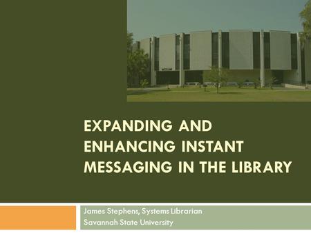 EXPANDING AND ENHANCING INSTANT MESSAGING IN THE LIBRARY James Stephens, Systems Librarian Savannah State University.