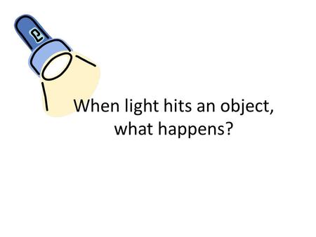When light hits an object, what happens?. I can tell if an object is opaque, translucent, or transparent.