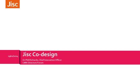 Dr Phil Richards, Chief Innovation Officer LMN Directors Forum 29/01/2014 Jisc Co-design.