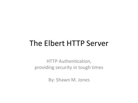 The Elbert HTTP Server HTTP Authentication, providing security in tough times By: Shawn M. Jones.