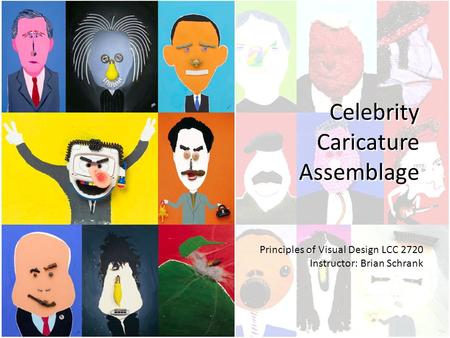 Celebrity Caricature Assemblage Principles of Visual Design LCC 2720 Instructor: Brian Schrank.