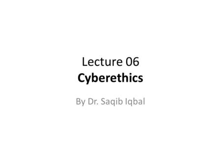 Lecture 06 Cyberethics By Dr. Saqib Iqbal.