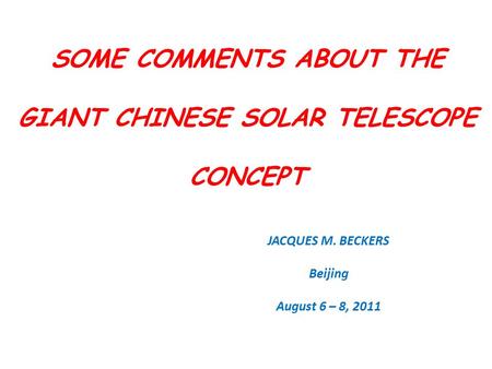 SOME COMMENTS ABOUT THE GIANT CHINESE SOLAR TELESCOPE CONCEPT JACQUES M. BECKERS Beijing August 6 – 8, 2011.