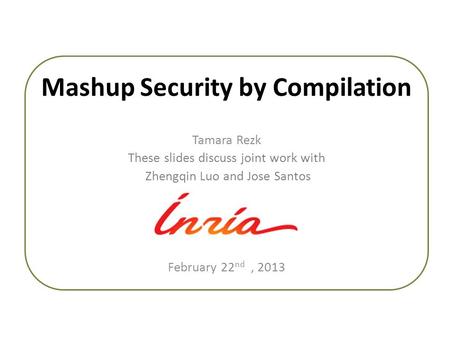 Mashup Security by Compilation Tamara Rezk These slides discuss joint work with Zhengqin Luo and Jose Santos February 22 nd, 2013.