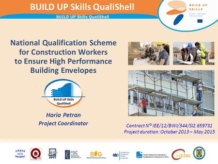 BUILD UP Skills QualiShell National Qualification Scheme for Construction Workers to Ensure High Performance Building Envelopes Horia Petran Project Coordinator.
