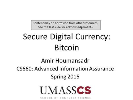 Secure Digital Currency: Bitcoin Amir Houmansadr CS660: Advanced Information Assurance Spring 2015 Content may be borrowed from other resources. See the.