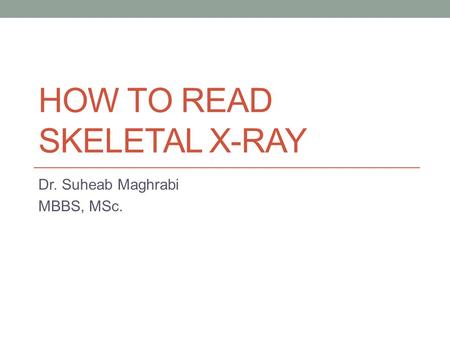 HOW TO READ SKELETAL X-RAY Dr. Suheab Maghrabi MBBS, MSc.