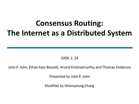 Consensus Routing: The Internet as a Distributed System 2009. 2. 26 John P. John, Ethan Katz-Bassett, Arvind Krishnamurthy, and Thomas Anderson Presented.