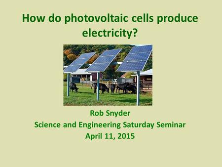 Rob Snyder Science and Engineering Saturday Seminar April 11, 2015 How do photovoltaic cells produce electricity?