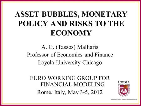 ASSET BUBBLES, MONETARY POLICY AND RISKS TO THE ECONOMY A. G. (Tassos) Malliaris Professor of Economics and Finance Loyola University Chicago EURO WORKING.