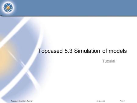 Topcased 5.3 Simulation of models Tutorial 2012-12-12 Topcased Simulation - Tutorial Page 1.