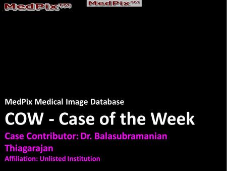 MedPix Medical Image Database COW - Case of the Week Case Contributor: Dr. Balasubramanian Thiagarajan Affiliation: Unlisted Institution.