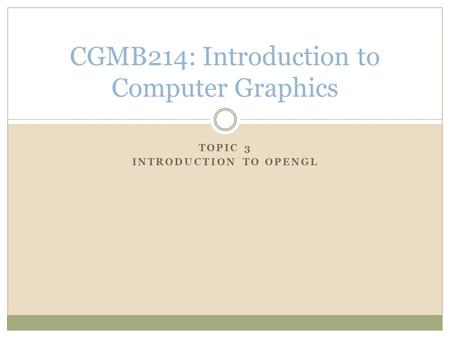 TOPIC 3 INTRODUCTION TO OPENGL CGMB214: Introduction to Computer Graphics.