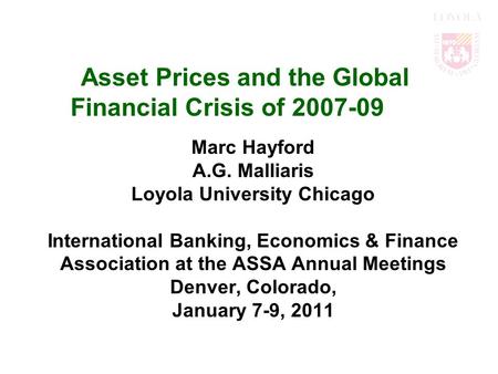 Asset Prices and the Global Financial Crisis of 2007-09 Marc Hayford A.G. Malliaris Loyola University Chicago International Banking, Economics & Finance.