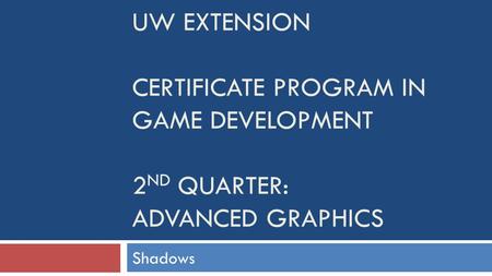 UW EXTENSION CERTIFICATE PROGRAM IN GAME DEVELOPMENT 2 ND QUARTER: ADVANCED GRAPHICS Shadows.