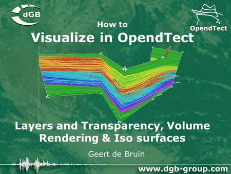 How to Visualize in OpendTect Layers and Transparency, Volume Rendering & Iso surfaces Geert de Bruin.