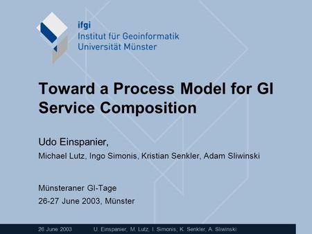 26 June 2003U. Einspanier, M. Lutz, I. Simonis, K. Senkler, A. Sliwinski Toward a Process Model for GI Service Composition Udo Einspanier, Michael Lutz,