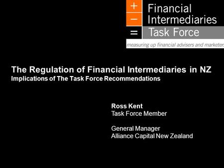 L0505TE281 Ross Kent Task Force Member General Manager Alliance Capital New Zealand The Regulation of Financial Intermediaries in NZ Implications of The.