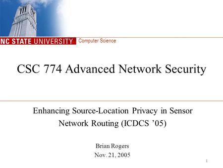 Computer Science 1 CSC 774 Advanced Network Security Enhancing Source-Location Privacy in Sensor Network Routing (ICDCS ’05) Brian Rogers Nov. 21, 2005.