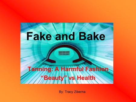 Fake and Bake Tanning: A Harmful Fashion “Beauty” vs Health By: Tracy Ziberna.