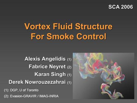 Vortex Fluid Structure For Smoke Control SCA 2006 Alexis Angelidis Alexis Angelidis (1) Fabrice Neyret Fabrice Neyret (2) Karan Singh Karan Singh (1) Derek.