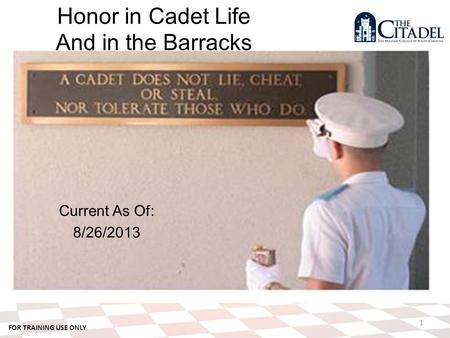 FOR TRAINING USE ONLY Current As Of: 8/26/2013 1 Honor in Cadet Life And in the Barracks.