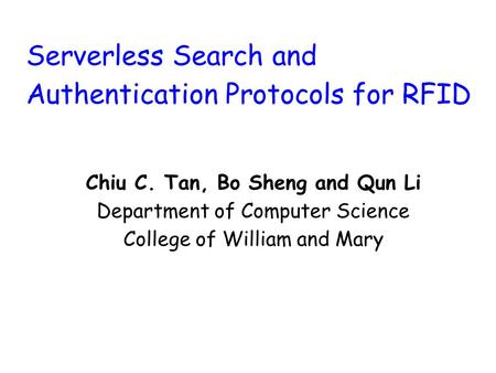 Serverless Search and Authentication Protocols for RFID Chiu C. Tan, Bo Sheng and Qun Li Department of Computer Science College of William and Mary.