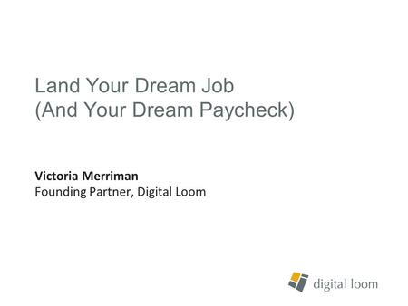 Land Your Dream Job (And Your Dream Paycheck) Victoria Merriman Founding Partner, Digital Loom.