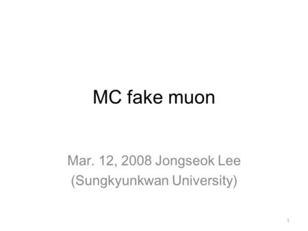 MC fake muon Mar. 12, 2008 Jongseok Lee (Sungkyunkwan University) 1.
