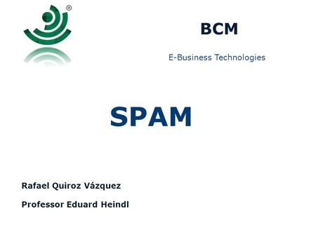 E-Business Technologies BCM SPAM Rafael Quiroz Vázquez Professor Eduard Heindl.