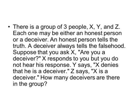 There is a group of 3 people, X, Y, and Z. Each one may be either an honest person or a deceiver. An honest person tells the truth. A deceiver always tells.