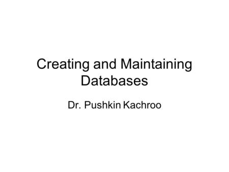 Creating and Maintaining Databases Dr. Pushkin Kachroo.
