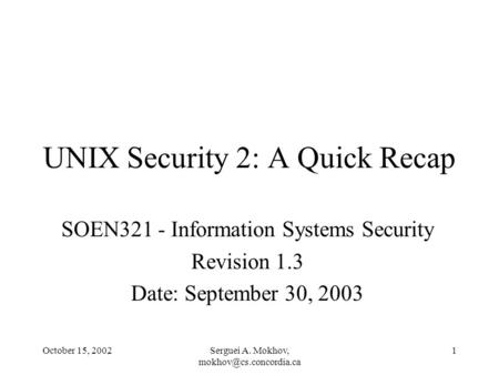October 15, 2002Serguei A. Mokhov, 1 UNIX Security 2: A Quick Recap SOEN321 - Information Systems Security Revision 1.3 Date: September.