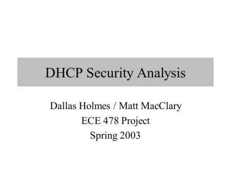 DHCP Security Analysis Dallas Holmes / Matt MacClary ECE 478 Project Spring 2003.