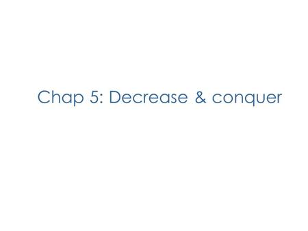 Chap 5: Decrease & conquer. Objectives To introduce the decrease-and-conquer mind set To show a variety of decrease-and-conquer solutions: Depth-First.