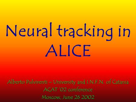 Neural tracking in ALICE Alberto Pulvirenti – University and I.N.F.N. of Catania ACAT ’02 conference Moscow, June 26 2002.