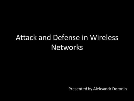 Attack and Defense in Wireless Networks Presented by Aleksandr Doronin.