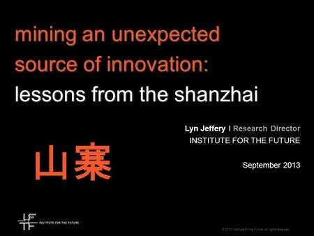 © 2013 Institute for the Future. All rights reserved. mining an unexpected source of innovation: lessons from the shanzhai Lyn Jeffery I Research Director.
