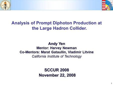 1 Analysis of Prompt Diphoton Production at the Large Hadron Collider. Andy Yen Mentor: Harvey Newman Co-Mentors: Marat Gataullin, Vladimir Litvine California.