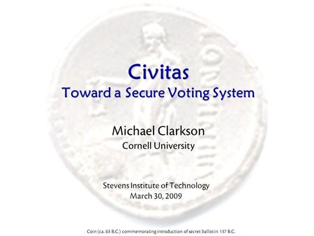 Civitas Toward a Secure Voting System Michael Clarkson Cornell University Coin (ca. 63 B.C.) commemorating introduction of secret ballot in 137 B.C. Stevens.