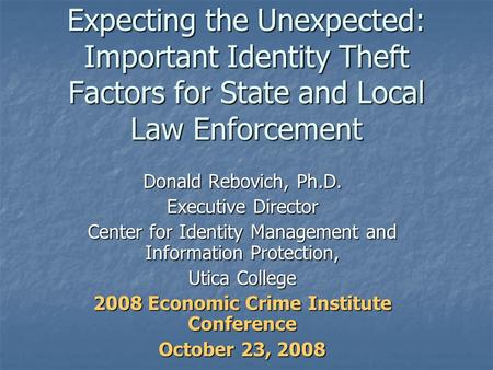 Expecting the Unexpected: Important Identity Theft Factors for State and Local Law Enforcement Donald Rebovich, Ph.D. Executive Director Center for Identity.