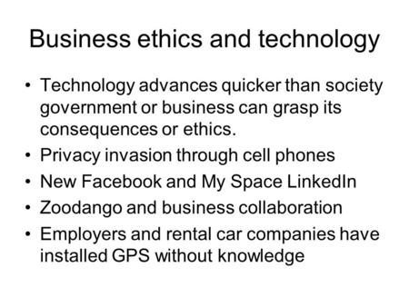Business ethics and technology Technology advances quicker than society government or business can grasp its consequences or ethics. Privacy invasion through.