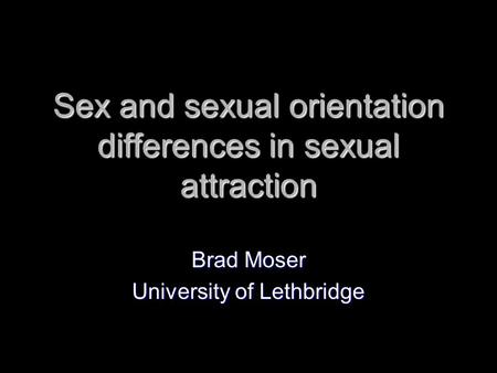Sex and sexual orientation differences in sexual attraction Brad Moser University of Lethbridge.