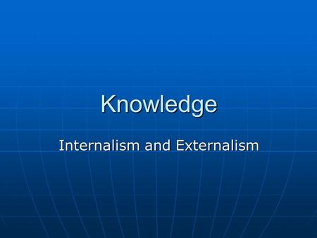 Knowledge Internalism and Externalism. What is Knowledge? Uncontroversial: Uncontroversial: Knowledge implies truth Knowledge implies truth I know that.